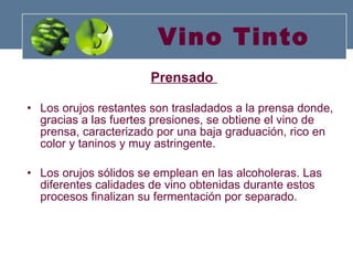 Vino Tinto Prensado  Los orujos restantes son trasladados a la prensa donde, gracias a las fuertes presiones, se obtiene el vino de prensa, caracterizado por una baja graduación, rico en color y taninos y muy astringente.  Los orujos sólidos se emplean en las alcoholeras. Las diferentes calidades de vino obtenidas durante estos procesos finalizan su fermentación por separado. 