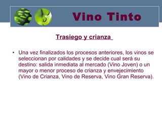 Vino Tinto Trasiego y crianza   Una vez finalizados los procesos anteriores, los vinos se seleccionan por calidades y se decide cual será su destino: salida inmediata al mercado (Vino Joven) o un mayor o menor proceso de crianza y envejecimiento (Vino de Crianza, Vino de Reserva, Vino Gran Reserva). 