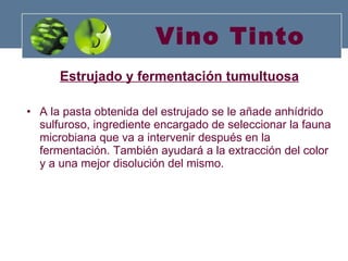 Vino Tinto Estrujado y fermentación tumultuosa   A la pasta obtenida del estrujado se le añade anhídrido sulfuroso, ingrediente encargado de seleccionar la fauna microbiana que va a intervenir después en la fermentación. También ayudará a la extracción del color y a una mejor disolución del mismo.  