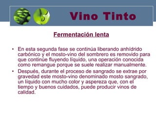 Vino Tinto Fermentación lenta En esta segunda fase se continúa liberando anhídrido carbónico y el mosto-vino del sombrero es removido para que continúe fluyendo líquido, una operación conocida como remangue porque se suele realizar manualmente.  Después, durante el proceso de sangrado se extrae por gravedad este mosto-vino denominado mosto sangrado, un líquido con mucho color y aspereza que, con el tiempo y buenos cuidados, puede producir vinos de calidad. 