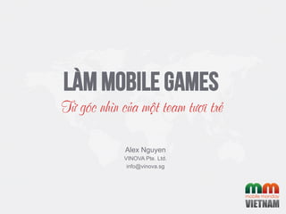 Làm Mobile Games
Từ góc nhìn của một team tươi trẻ
Alex Nguyen
VINOVA Pte. Ltd.
info@vinova.sg
 