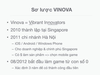 Sơ lược VINOVA
•  Vinova = Vibrant Innovators
•  2010 thành lập tại Singapore
•  2011 chi nhánh Hà Nội
–  iOS / Android / ...