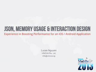 JSON, Memory Usage & Interaction Design
Experience in Boosting Performance for an iOS / Android Application
Lucas Nguyen
VINOVA Pte. Ltd.
info@vinova.sg
 