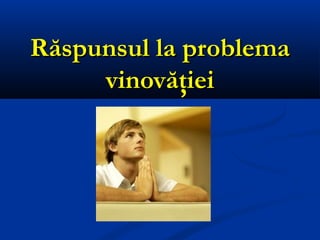 Răspunsul la problemaRăspunsul la problema
vinovăţieivinovăţiei
 