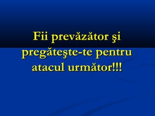 Fii prevăzător şiFii prevăzător şi
pregăteşte-te pentrupregăteşte-te pentru
atacul următor!!!atacul următor!!!
 