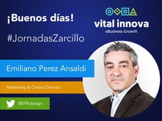 Marketing & Online Director
@EPAdesign
¡Buenos días!
#JornadasZarcillo
Emiliano Perez Ansaldi
 