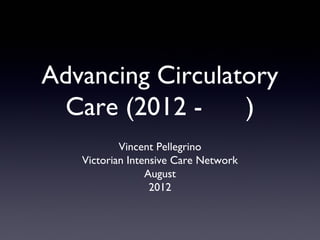 Advancing Circulatory
Care (2012 )
Vincent Pellegrino
Victorian Intensive Care Network
August
2012

 