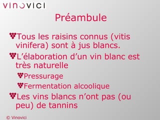 Préambule Tous les raisins connus (vitis vinifera) sont à jus blancs. L’élaboration d’un vin blanc est très naturelle Pressurage Fermentation alcoolique Les vins blancs n’ont pas (ou peu) de tannins 