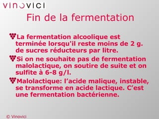 Fin de la fermentation La fermentation alcoolique est terminée lorsqu'il reste moins de 2 g. de sucres réducteurs par litre.  Si on ne souhaite pas de fermentation malolactique, on soutire de suite et on sulfite à 6-8 g/l. Malolactique: l’acide malique, instable, se transforme en acide lactique. C’est une fermentation bactérienne. 