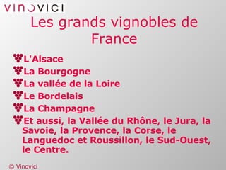 Les grands vignobles de France L'Alsace La Bourgogne La vallée de la Loire Le Bordelais La Champagne Et aussi, la Vallée du Rhône, le Jura, la Savoie, la Provence, la Corse, le Languedoc et Roussillon, le Sud-Ouest, le Centre. 