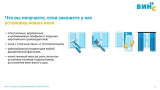 Винс. Установка и обслуживание окон. 8 (495) 229-89-82 8
Что вы получаете, если закажете у нас
установку новых окон
• пластиковые, деревянные
и алюминиевые профили от ведущих
европейских производителей,
• окна с отличной звуко- и теплоизоляцией,
• разнообразные модели для любой
дизайнерской фантазии,
• качественный монтаж окон, включая
установку отливов, подоконников,
выполнение монтажного шва.
 