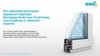 Винс. Установка и обслуживание окон. 8 (495) 229-89-82 3
Мы завоевали репутацию
надежного партнера
благодаря более чем 18-летнему
опыту работы в «оконной»
отрасли.
Мы успешно работаем с дизайнерами и
архитекторами, инженерами, строителями,
генподрядными организациями и другими
представителями смежных областей деятельности.
 