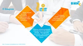 Винс. Установка и обслуживание окон. 8 (495) 229-89-82 9
О бонусах
Размеры
комиссионных
обсуждаются
индивидуально.
Размер вознаграждения
определяется объемом
заказа. Чем крупнее
заказчик, тем больше
выплачиваемый
бонус.
выплачиваемый
Всем нашим
агентам
мы платим
вознаграждение
за привлечение
клиентов.
 