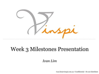 Week 3 Milestones Presentation

            Ivan Lim

                   ivan.lim@vinspi.com.au / Confidential - Do not distribute
 