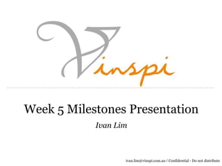 Week 5 Milestones Presentation
            Ivan Lim



                   ivan.lim@vinspi.com.au / Confidential - Do not distribute
 