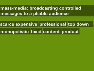 mass-media: broadcasting controlled
messages to a pliable audience

scarce expensive professional top down
monopolistic fixed content product
 