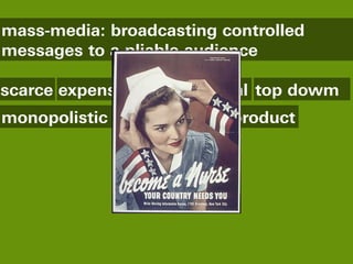 mass-media: broadcasting controlled
messages to a pliable audience

scarce expensive professional top dowm
monopolistic fixed content product
 