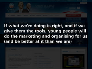 If what we’re doing is right, and if we
give them the tools, young people will
do the marketing and organising for us
(and be better at it than we are)
 