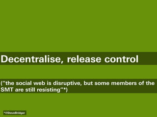 Decentralise, release control

(“the social web is disruptive, but some members of the
SMT are still resisting”*)



 *@SteveBridger
 