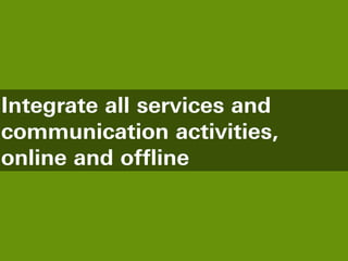Integrate all services and
communication activities,
online and offline
 