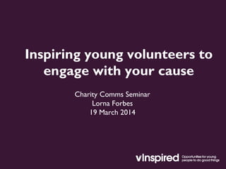 Inspiring young volunteers to
engage with your cause
Charity Comms Seminar
Lorna Forbes
19 March 2014
 