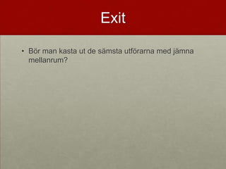 Exit

• Bör man kasta ut de sämsta utförarna med jämna
  mellanrum?
 