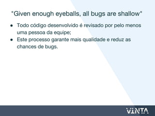 Harvest
● O que é?
○ Ferramenta para monitoramento de tempo.
● O que permite?
○ Precisão no controle de tempo gasto no seu
projeto.
○ Você recebe exatamente o que requisitou e não
uma estimativa.
 