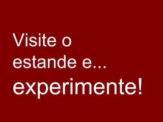 Visite o
estande e...
experimente!
 