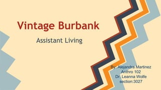 Vintage Burbank
Assistant Living
By: Alejandra Martinez
Anthro 102
Dr. Leanna Wolfe
section:3027
 