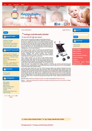 Home       Contact      Privacy Policy   Sitemap




                                          HappyBaby
                                          Cutie cheeky little baby




                                          « Graco Baby Monitor                                                                    Jogger Strollers »         Search
 Search
                                                Vintage Umbrella Baby Stroller
        Recent Posts                           January 29th, 2012 |   Author: babylover                                                                  Search

                                          Have You Ever Considered A Vintage Umbrella Baby Stroller?
Children S Tricycles                      Do you live in a neighborhood that has sidewalks and allows you                                                    Archives
Diaper Size Chart                         the luxury of walking your baby in his stroller whenever you want
Double Stroller Travel System             to? Don't you wish you had one of those vintage strollers with the
Baby Shower Ideas For Girls               big wheels and the canopy that covered your baby's face from the                                              February 2012
                                          sun but allowed him to lay completely flat and sleep during his
Tricycles For Older Children                                                                                                                            January 2012
                                          bouncy ride? There are a number of websites out there catering to
                                          nostalgia and in some case collectors.
                                                                                                                                                        Baby Jogger
        Recent Comments                   If you desire to have a piece of history you can purchase the like
                                          new condition Swiss made low riding chariot called the Helvetica                                              Baby Monitor
                                          for four hundred fifty Euros. They also have a very sleek Italian
settingsun2001 on Summer                  Giordani Brevetato with chrome bumpers and in original                                                        Baby Shower
                                          showroom condition for only 00. They also have another Giordani
Infant Video Monitor Interference
                                          model Bambino Carriage for the same price.
                                                                                                                                                        Baby Umbrella Stroller
Anonymous on Wireless Video
Baby Monitor                              Other vintage strollers can be found at flea markets, antique                                                 Children Tricycle
                                          stores and swap meets. Many are from the Victorian era and are of
StAn on Video Baby Monitor
                                          what are called a pram style. It is the baby carriage style you saw
                                                                                                                                                        Diapers
Reviews                                   in Saturday morning cartoons and was called out at the beginning
Shannon L - Gavin's Mommy on
                                                                                                                                                        Identifying Baby Sleep
                                          of the classic Who Framed Roger Rabbit? "I'm not bad; I'm just
Video Baby Monitor Reviews                drawn this way". The problem with vintage strollers is that they are almost universally heavy and             Infant Car Seat
<3 on Multi Room Baby Monitor             cumbersome. As society became more mobile there was a need to make baby strollers more portable.
                                          Hence the advent of the umbrella stroller.
                                          In the years before World War II and the 1970s European design was applied to strollers and many
        Archives                          futuristic designs and fancy strollers were produced. When first introduced these strollers were very
                                          pricey and can now capture thousand dollar plus prices on the vintage stroller market. Baby joggers and
                                          convertible bike trailers are now the norm in neighborhoods around America. While many still hark back
February 2012                             to the halcyon days of the 1950s you can customize your baby jogger at Kid Kustoms and create your
January 2012                              very own vintage stroller. You can add fins and tins to your stroller and the Classic series takes you back
                                          to the cool days of the '57 Chevy and the great colors (Aqua, Red, Purple, Tangerine, White and Pink) of
                                          those cars.
        Categories                        About the author: Go to my mortgage calculator loan site or my site about folding chair racks.
                                          Source: http://www.articlesbase.com/debt-consolidation-articles/have-you-ever-considered-a-vintage-
                                          stroller-1379745.html
Baby Jogger
Baby Monitor
Baby Shower
Baby Umbrella Stroller
Children Tricycle
Diapers
Identifying Baby Sleep Cues
Infant Car Seat

  Powered by WP / designed by Online
              Courses




                                                Posted in Baby Umbrella Stroller |          Tags: Vintage Umbrella Baby Stroller



                                          38 Responses to “Vintage Umbrella Baby Stroller”
 