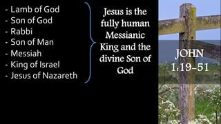 JOHN
1:19-51
- Lamb of God
- Son of God
- Rabbi
- Son of Man
- Messiah
- King of Israel
- Jesus of Nazareth
Jesus is the
fully human
Messianic
King and the
divine Son of
God
 