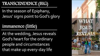 WHAT
JESUS
REVEALS
In the season of Epiphany,
Jesus’ signs point to God’s glory
TRANSCENDENCE (BIG)
At the wedding, Jesus reveals
God’s heart for the ordinary
people and circumstances
that make up every-day life
immanence (little)
 