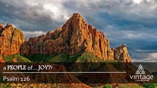 Psalm 126
a PEOPLE of… JOY?!
 