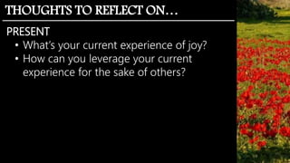 THOUGHTS TO REFLECT ON…
PRESENT
• What’s your current experience of joy?
• How can you leverage your current
experience for the sake of others?
 