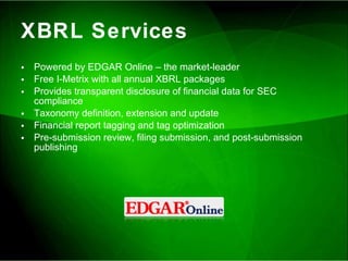 XBRL Services Powered by EDGAR Online – the market-leader Free I-Metrix with all annual XBRL packages Provides transparent disclosure of financial data for SEC compliance  Taxonomy definition, extension and update Financial report tagging and tag optimization Pre-submission review, filing submission, and post-submission publishing 