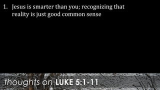 thoughts on LUKE 5:1-11
1. Jesus is smarter than you; recognizing that
reality is just good common sense
 