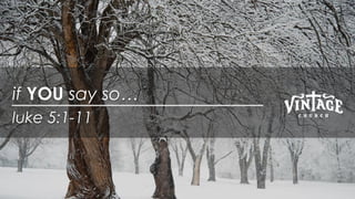 luke 5:1-11
if YOU say so…
 