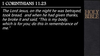 The Lord Jesus, on the night he was betrayed,
took bread, and when he had given thanks,
he broke it and said, “This is my body,
which is for you; do this in remembrance of
me.”
1 CORINTHIANS 11:23
 