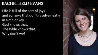 Life is full of the sort of joys
and sorrows that don’t resolve neatly
in a major key.
God knows that.
The Bible knows that.
Why don’t we?
RACHEL HELD EVANS
 