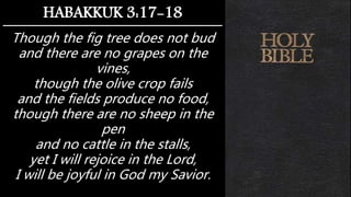 Though the fig tree does not bud
and there are no grapes on the
vines,
though the olive crop fails
and the fields produce no food,
though there are no sheep in the
pen
and no cattle in the stalls,
yet I will rejoice in the Lord,
I will be joyful in God my Savior.
HABAKKUK 3:17-18
 
