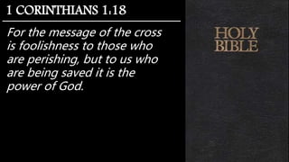 For the message of the cross
is foolishness to those who
are perishing, but to us who
are being saved it is the
power of God.
1 CORINTHIANS 1:18
 