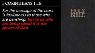 For the message of the cross
is foolishness to those who
are perishing, but to us who
are being saved it is the
power of God.
1 CORINTHIANS 1:18
 