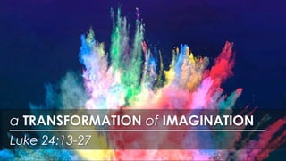 Luke 24:13-27
a TRANSFORMATION of IMAGINATION
 