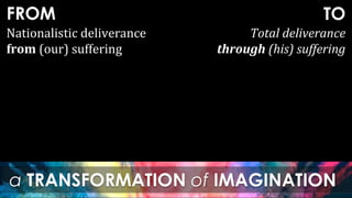 FROM
a TRANSFORMATION of IMAGINATION
TO
Nationalistic deliverance
from (our) suffering
Total deliverance
through (his) suffering
 