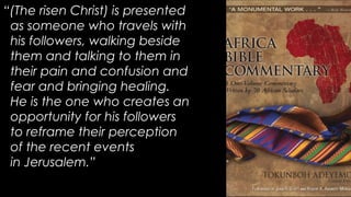 “(The risen Christ) is presented
as someone who travels with
his followers, walking beside
them and talking to them in
their pain and confusion and
fear and bringing healing.
He is the one who creates an
opportunity for his followers
to reframe their perception
of the recent events
in Jerusalem.”
 
