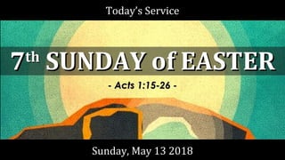 Today’s ServiceToday’s Service
Sunday, May 13 2018Sunday, May 13 2018
77thth
SUNDAY of EASTERSUNDAY of EASTER
- Acts 1:15-26 -- Acts 1:15-26 -
 