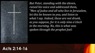 Acts 2:14-16
But Peter, standing with the eleven,
raised his voice and addressed them,
"Men of Judea and all who live in Jerusalem,
let this be known to you, and listen to
what I say. Indeed, these are not drunk,
as you suppose, for it is only nine o'clock
in the morning. No, this is what was
spoken through the prophet Joel:
 