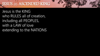 JESUS as ASCENDED KING
Jesus is the KING
who RULES all of creation,
including all PEOPLES,
with a LAW of love
extending to the NATIONS
 