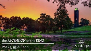 the ASCENSION of the KING
Psa 47, 93 & Eph 1
 