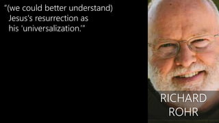 “(we could better understand)
Jesus's resurrection as
his 'universalization.’”
RICHARD
ROHR
 